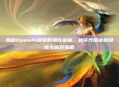 揭秘OpenAI模型的潜在威胁,破坏性脚本的隐忧与应对策略