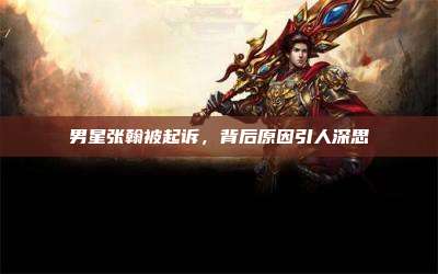 男星张翰被起诉，背后原因引人深思