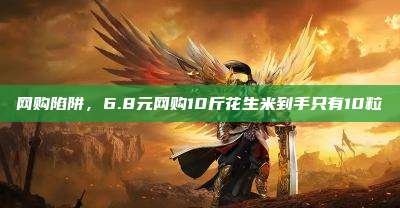 网购陷阱,6.8元网购10斤花生米到手只有10粒