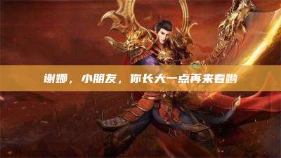 谢娜,小朋友,你长大一点再来看哟