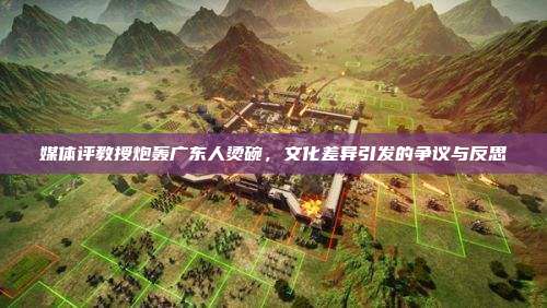 媒体评教授炮轰广东人烫碗,文化差异引发的争议与反思
