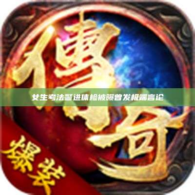 女生考法警进体检被曝曾发极端言论