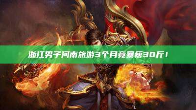 浙江男子河南旅游3个月竟暴瘦30斤!