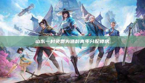 山东一村免费为适龄青年分配楼房