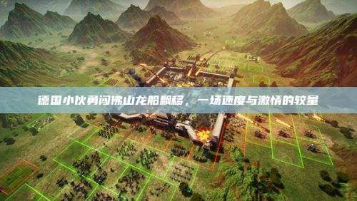 德国小伙勇闯佛山龙船飘移,一场速度与激情的较量