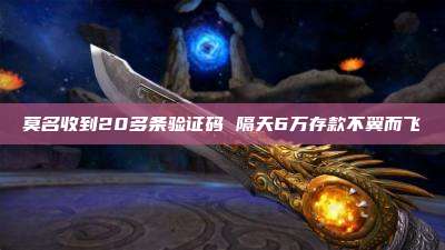 莫名收到20多条验证码 隔天6万存款不翼而飞