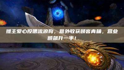 摊主爱心投喂流浪狗,意外收获顾客青睐,营业额飙升一半!