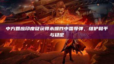 中方回应印度疑获得未爆炸中国导弹,维护和平与稳定