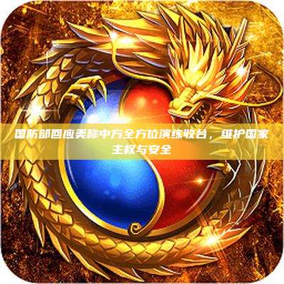 国防部回应美称中方全方位演练收台,维护国家主权与安全