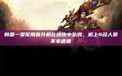韩国一架军用直升机在训练中坠毁,机上4名人员不幸遇难