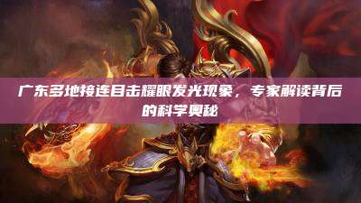 广东多地接连目击耀眼发光现象,专家解读背后的科学奥秘