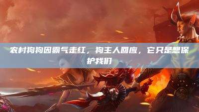 农村狗狗因霸气走红,狗主人回应,它只是想保护我们
