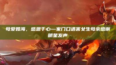 母爱如海,感恩于心—家门口遇害女生母亲感谢明星发声