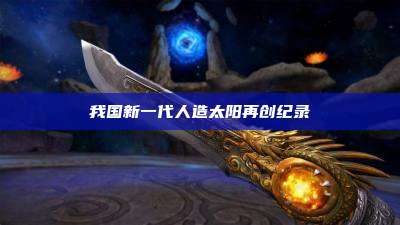 我国新一代人造太阳再创纪录