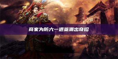 商家为防六一退货潮出奇招