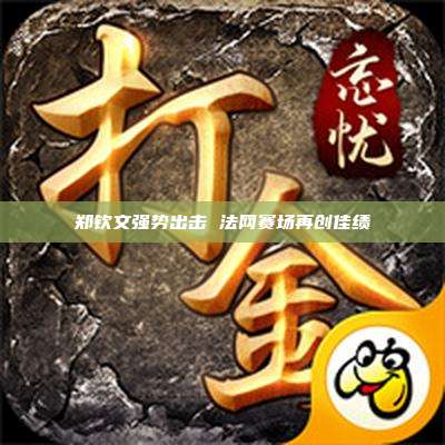 郑钦文强势出击 法网赛场再创佳绩