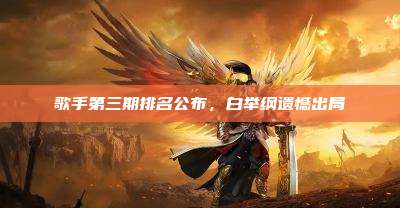 歌手第三期排名公布,白举纲遗憾出局