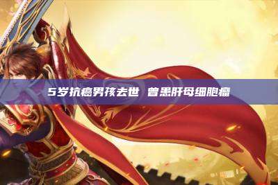 5岁抗癌男孩去世 曾患肝母细胞瘤