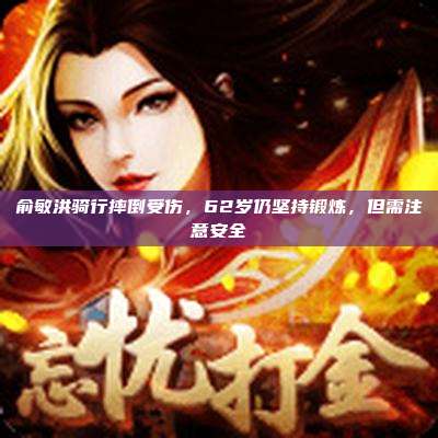 俞敏洪骑行摔倒受伤,62岁仍坚持锻炼,但需注意安全