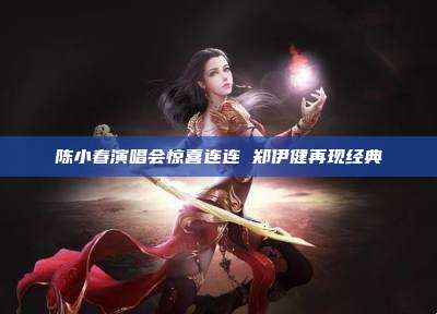 陈小春演唱会惊喜连连 郑伊健再现经典