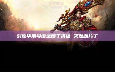 刘德华用粤语送端午祝福 突然断片了