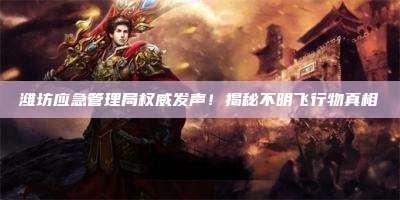 潍坊应急管理局权威发声!揭秘不明飞行物真相