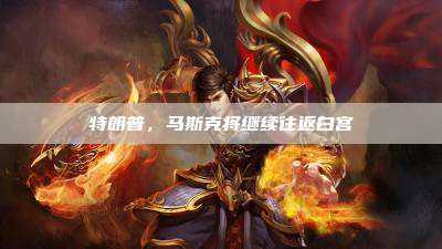 特朗普,马斯克将继续往返白宫