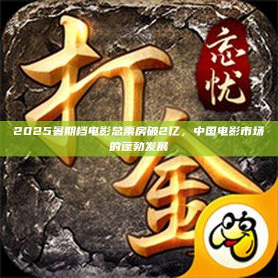 2025暑期档电影总票房破2亿,中国电影市场的蓬勃发展
