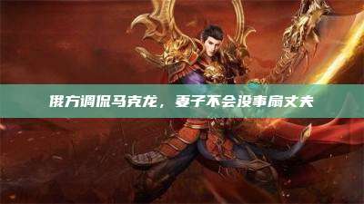 俄方调侃马克龙,妻子不会没事扇丈夫