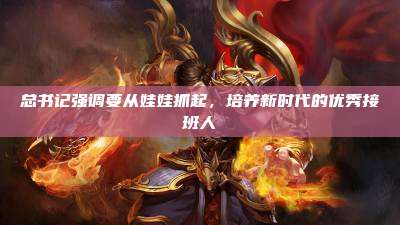 总书记强调要从娃娃抓起,培养新时代的优秀接班人