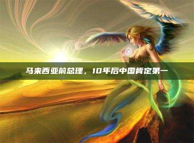 马来西亚前总理,10年后中国肯定第一