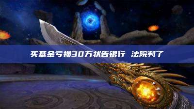 买基金亏损30万状告银行 法院判了