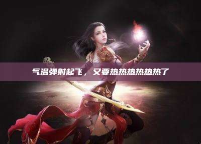 气温弹射起飞，又要热热热热热热了