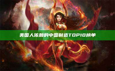 美国人依赖的中国制造TOP10榜单