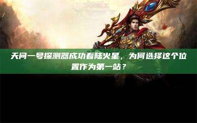 天问一号探测器成功着陆火星，为何选择这个位置作为第一站？