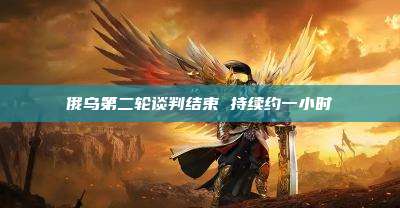 俄乌第二轮谈判结束 持续约一小时