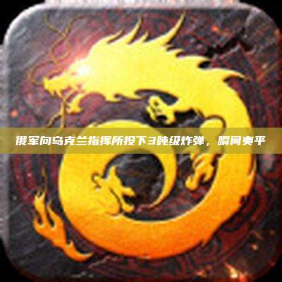 俄军向乌克兰指挥所投下3吨级炸弹,瞬间夷平