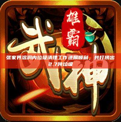 张家界溶洞内垃圾清理工作进展顺利,共打捞出2.7吨垃圾