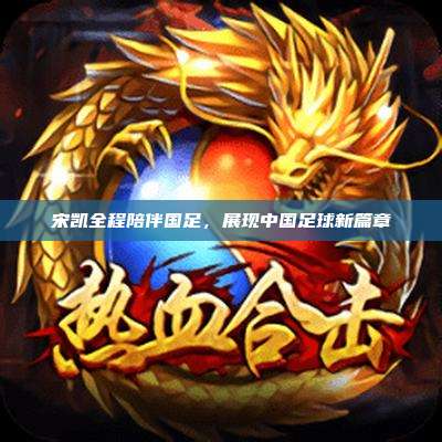 宋凯全程陪伴国足,展现中国足球新篇章