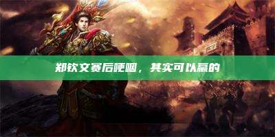 郑钦文赛后哽咽,其实可以赢的