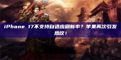 iPhone 17不支持自适应刷新率?苹果再次引发热议!