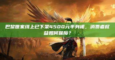 巴黎世家线上已下架4500元半身裙,消费者权益如何保障?