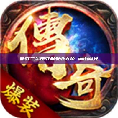 乌克兰袭击克里米亚大桥 画面曝光