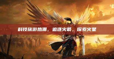 科技旅游热潮,追逐火箭,探索火星