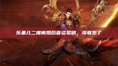 乐基儿二度离婚后首谈黎明,没联系了