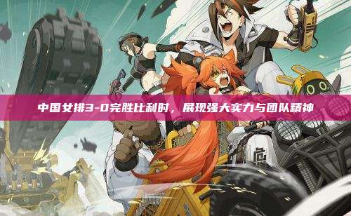 中国女排3-0完胜比利时,展现强大实力与团队精神