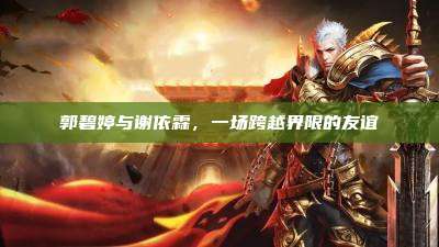 郭碧婷与谢依霖,一场跨越界限的友谊