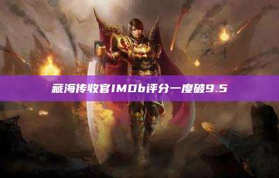 藏海传收官IMDb评分一度破9.5