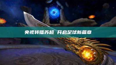 央视转播苏超 开启足球新篇章