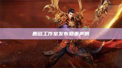 鹿晗工作室发布郑重声明